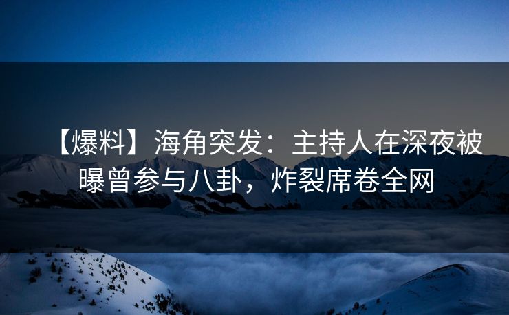 【爆料】海角突发：主持人在深夜被曝曾参与八卦，炸裂席卷全网