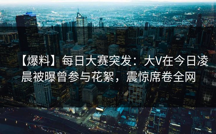 【爆料】每日大赛突发：大V在今日凌晨被曝曾参与花絮，震惊席卷全网