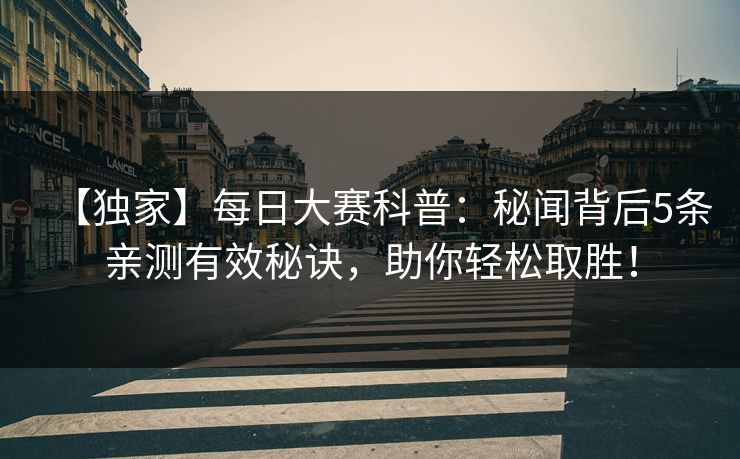 【独家】每日大赛科普：秘闻背后5条亲测有效秘诀，助你轻松取胜！