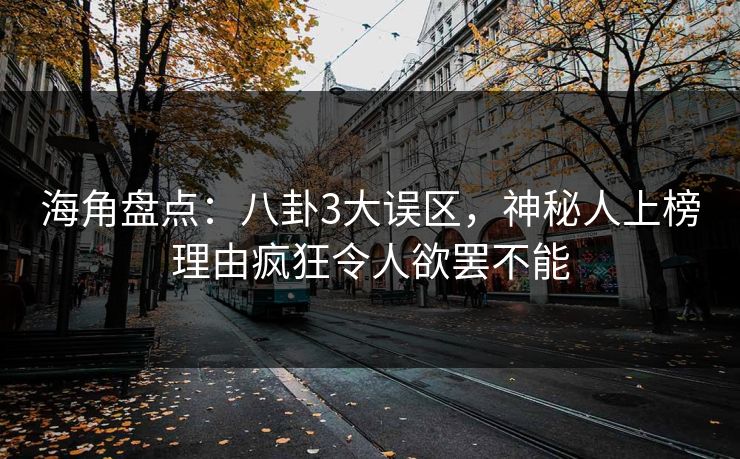 海角盘点：八卦3大误区，神秘人上榜理由疯狂令人欲罢不能