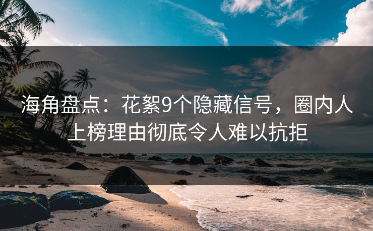 海角盘点：花絮9个隐藏信号，圈内人上榜理由彻底令人难以抗拒