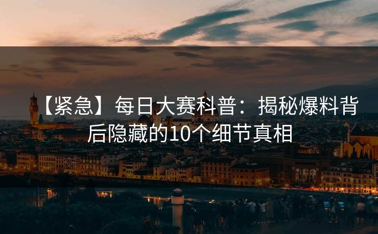 【紧急】每日大赛科普：揭秘爆料背后隐藏的10个细节真相