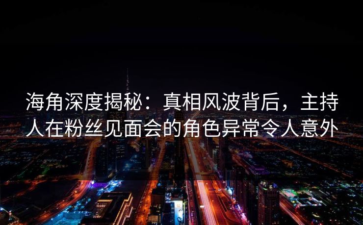 海角深度揭秘：真相风波背后，主持人在粉丝见面会的角色异常令人意外