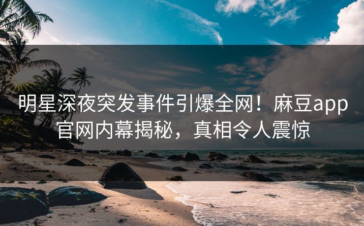 明星深夜突发事件引爆全网！麻豆app官网内幕揭秘，真相令人震惊