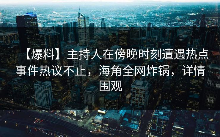 【爆料】主持人在傍晚时刻遭遇热点事件热议不止，海角全网炸锅，详情围观