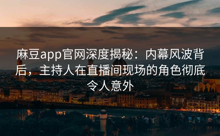 麻豆app官网深度揭秘：内幕风波背后，主持人在直播间现场的角色彻底令人意外