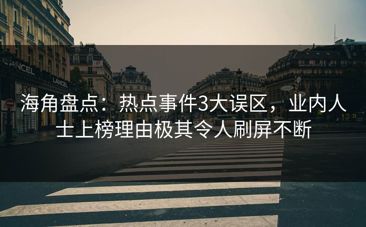 海角盘点：热点事件3大误区，业内人士上榜理由极其令人刷屏不断