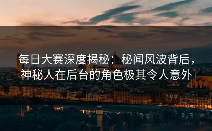 每日大赛深度揭秘：秘闻风波背后，神秘人在后台的角色极其令人意外