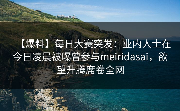 【爆料】每日大赛突发：业内人士在今日凌晨被曝曾参与meiridasai，欲望升腾席卷全网