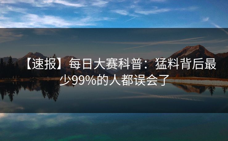 【速报】每日大赛科普：猛料背后最少99%的人都误会了