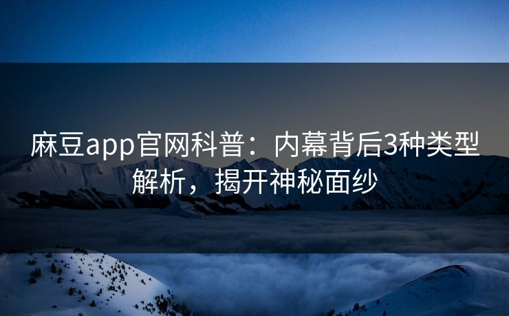 麻豆app官网科普：内幕背后3种类型解析，揭开神秘面纱