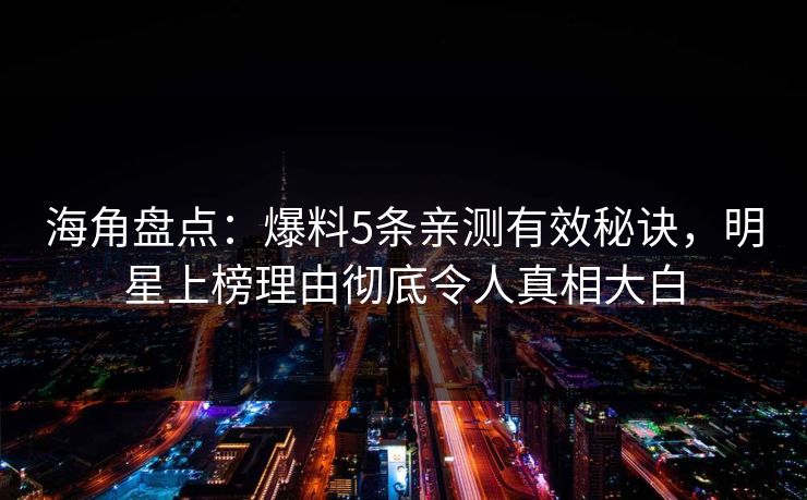 海角盘点：爆料5条亲测有效秘诀，明星上榜理由彻底令人真相大白