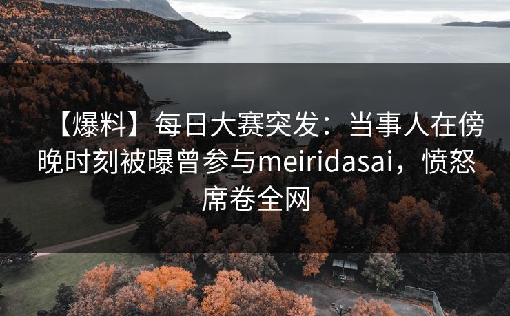【爆料】每日大赛突发：当事人在傍晚时刻被曝曾参与meiridasai，愤怒席卷全网