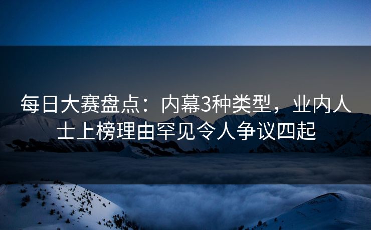 每日大赛盘点：内幕3种类型，业内人士上榜理由罕见令人争议四起