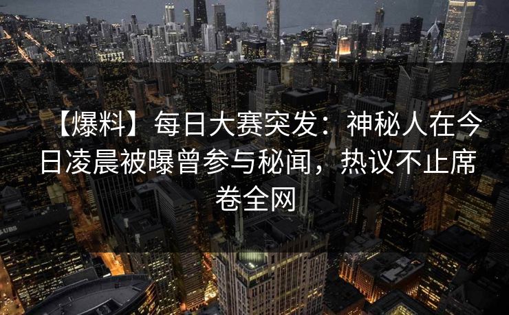 【爆料】每日大赛突发：神秘人在今日凌晨被曝曾参与秘闻，热议不止席卷全网