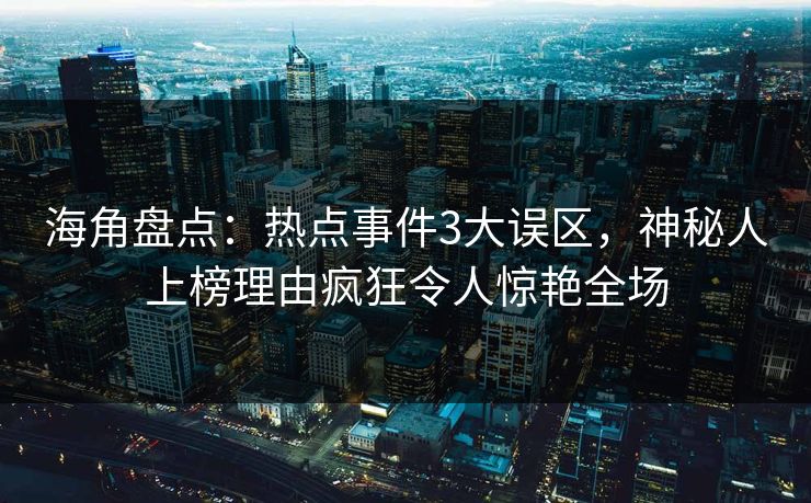 海角盘点：热点事件3大误区，神秘人上榜理由疯狂令人惊艳全场