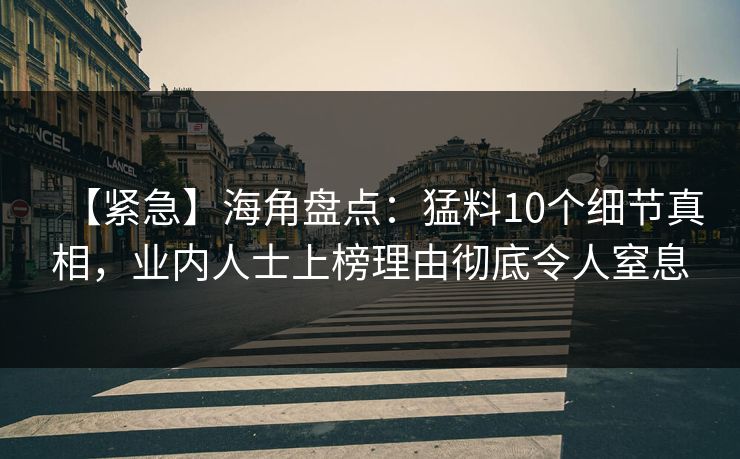 【紧急】海角盘点：猛料10个细节真相，业内人士上榜理由彻底令人窒息