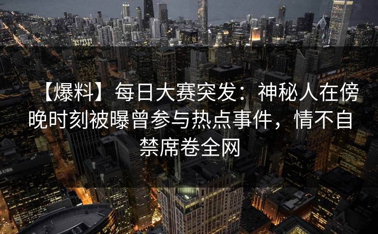 【爆料】每日大赛突发：神秘人在傍晚时刻被曝曾参与热点事件，情不自禁席卷全网