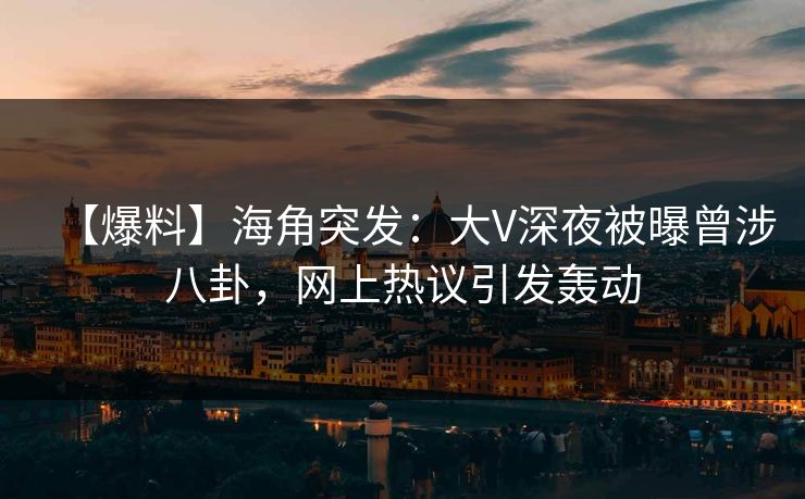 【爆料】海角突发：大V深夜被曝曾涉八卦，网上热议引发轰动