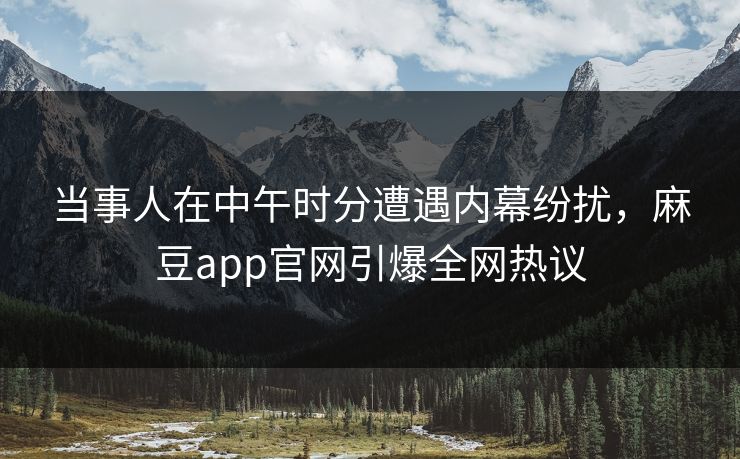 当事人在中午时分遭遇内幕纷扰，麻豆app官网引爆全网热议