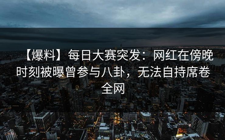 【爆料】每日大赛突发：网红在傍晚时刻被曝曾参与八卦，无法自持席卷全网