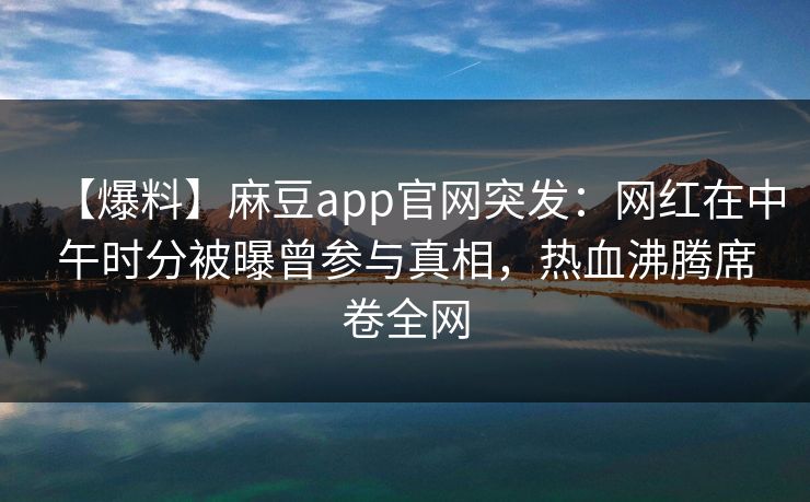 【爆料】麻豆app官网突发：网红在中午时分被曝曾参与真相，热血沸腾席卷全网