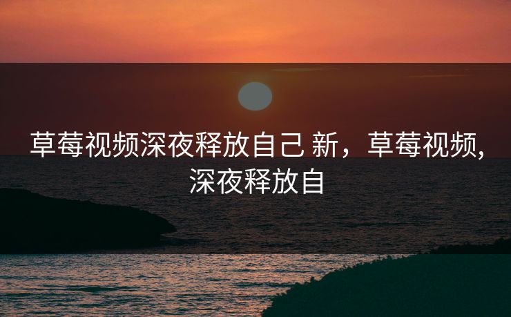 草莓视频深夜释放自己 新，草莓视频,深夜释放自