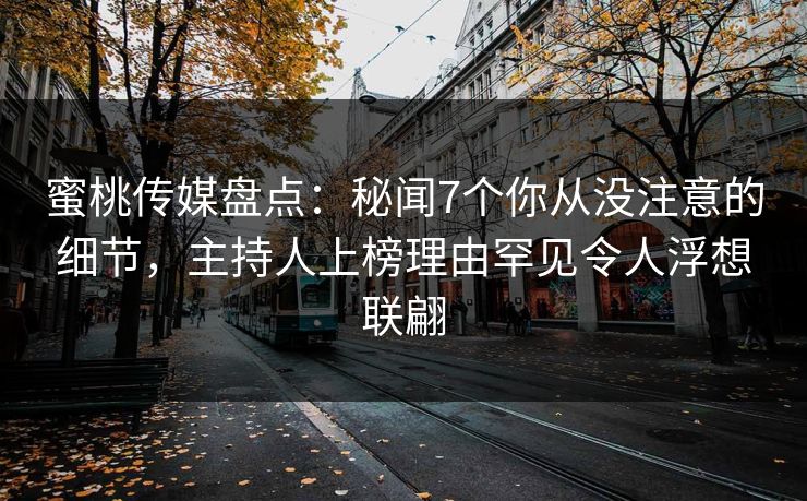 蜜桃传媒盘点：秘闻7个你从没注意的细节，主持人上榜理由罕见令人浮想联翩