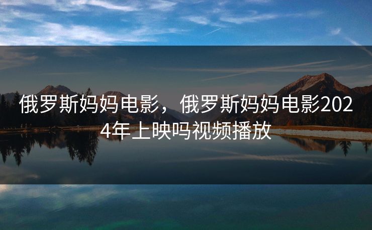 俄罗斯妈妈电影，俄罗斯妈妈电影2024年上映吗视频播放