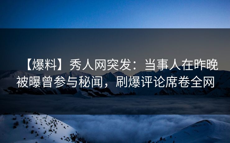 【爆料】秀人网突发：当事人在昨晚被曝曾参与秘闻，刷爆评论席卷全网