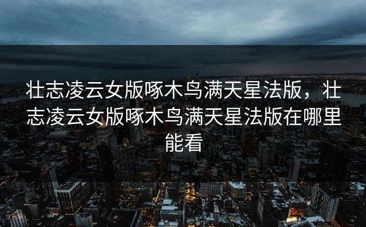 壮志凌云女版啄木鸟满天星法版，壮志凌云女版啄木鸟满天星法版在哪里能看