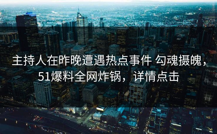 主持人在昨晚遭遇热点事件 勾魂摄魄，51爆料全网炸锅，详情点击