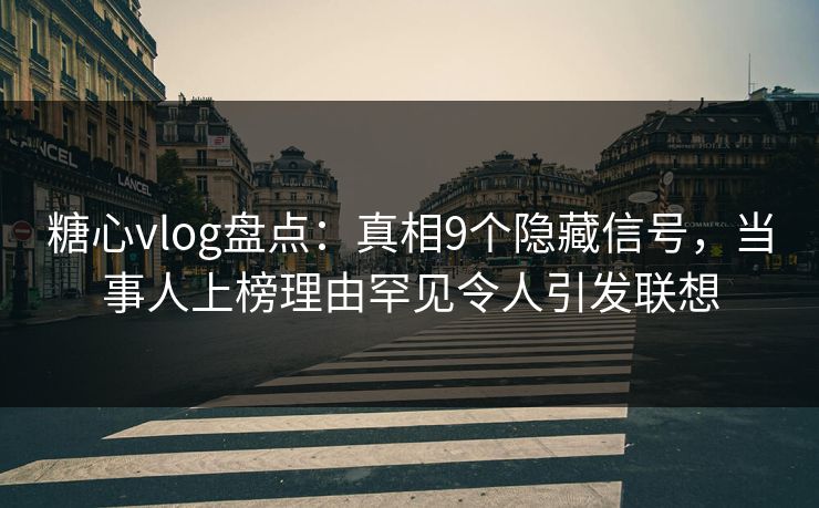 糖心vlog盘点：真相9个隐藏信号，当事人上榜理由罕见令人引发联想
