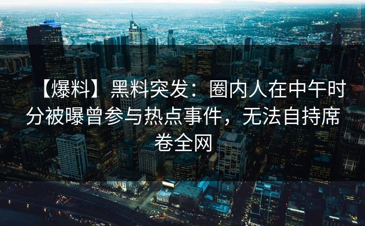 【爆料】黑料突发：圈内人在中午时分被曝曾参与热点事件，无法自持席卷全网