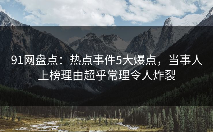91网盘点：热点事件5大爆点，当事人上榜理由超乎常理令人炸裂