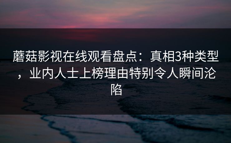 蘑菇影视在线观看盘点：真相3种类型，业内人士上榜理由特别令人瞬间沦陷