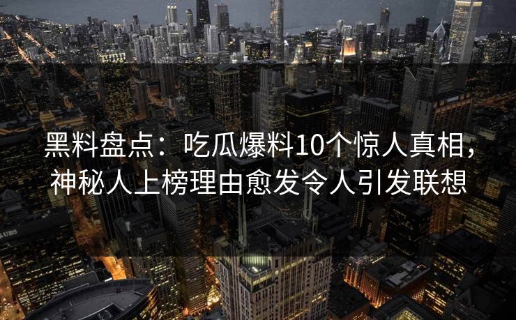 黑料盘点：吃瓜爆料10个惊人真相，神秘人上榜理由愈发令人引发联想