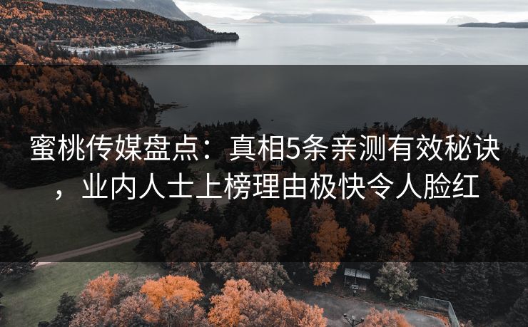 蜜桃传媒盘点：真相5条亲测有效秘诀，业内人士上榜理由极快令人脸红
