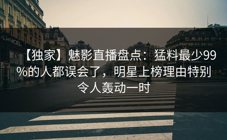 【独家】魅影直播盘点：猛料最少99%的人都误会了，明星上榜理由特别令人轰动一时