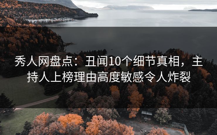 秀人网盘点：丑闻10个细节真相，主持人上榜理由高度敏感令人炸裂