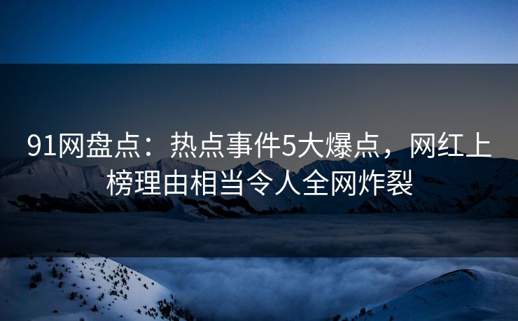 91网盘点：热点事件5大爆点，网红上榜理由相当令人全网炸裂