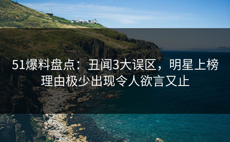 51爆料盘点：丑闻3大误区，明星上榜理由极少出现令人欲言又止