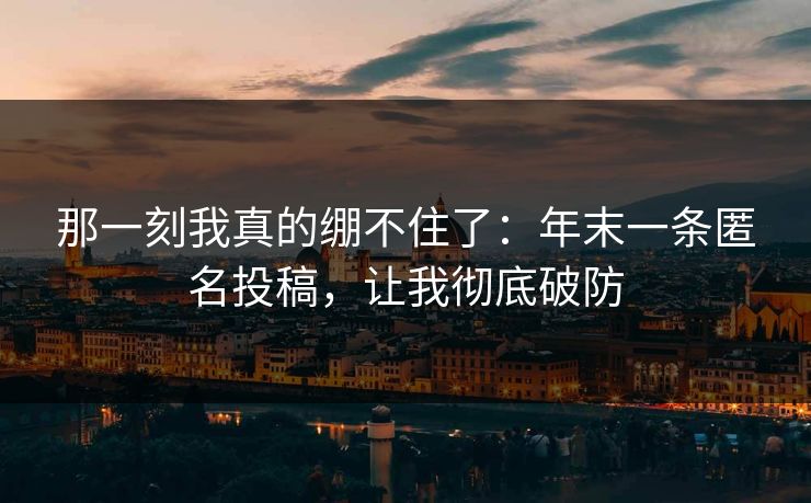 那一刻我真的绷不住了：年末一条匿名投稿，让我彻底破防