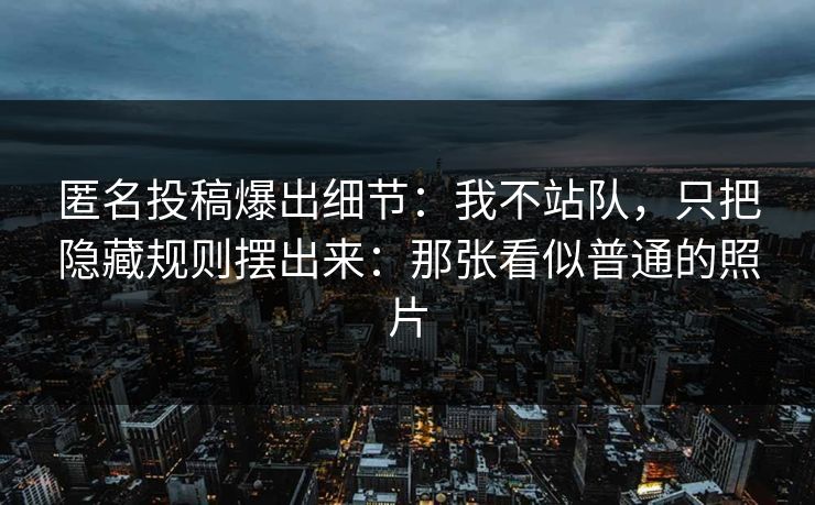 匿名投稿爆出细节:我不站队,只把隐藏规则摆出来:那张看似普通的照片 匿名投稿爆出细节:我不站队,只把隐藏规则摆出来:那张看似普通的照片