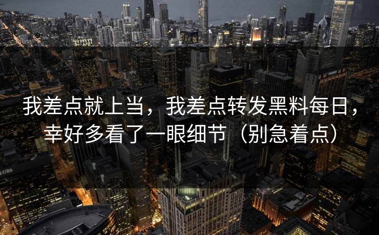我差点就上当,我差点转发黑料每日,幸好多看了一眼细节(别急着点) 我差点就上当,我差点转发黑料每日,幸好多看了一眼细节(别急着点)