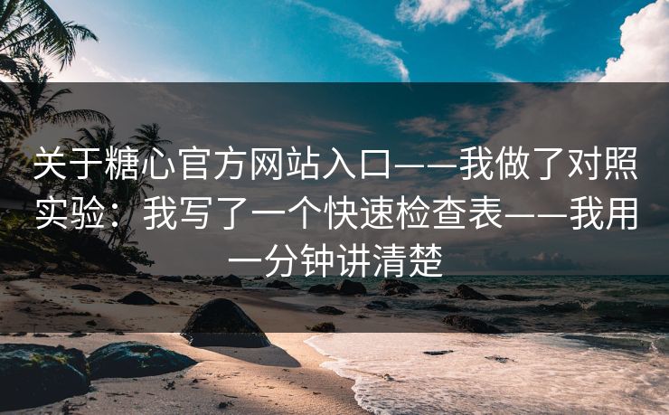 关于糖心官方网站入口——我做了对照实验：我写了一个快速检查表——我用一分钟讲清楚