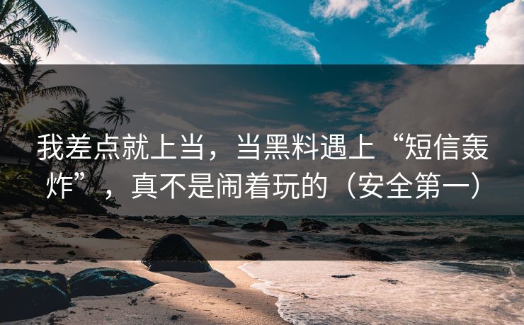 我差点就上当，当黑料遇上“短信轰炸”，真不是闹着玩的（安全第一）