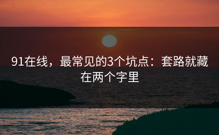 91在线，最常见的3个坑点：套路就藏在两个字里
