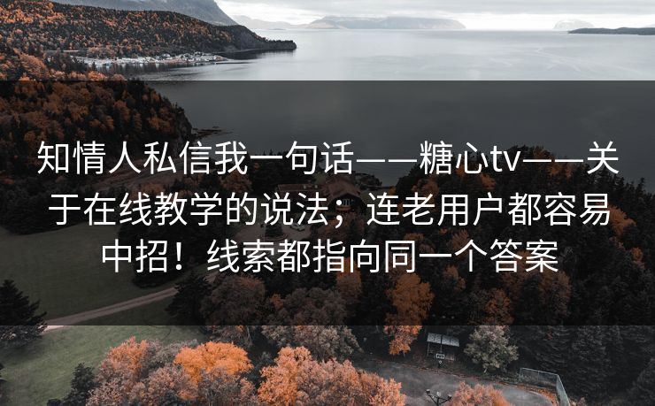 知情人私信我一句话——糖心tv——关于在线教学的说法;连老用户都容易中招!线索都指向同一个答案 知情人私信我一句话——糖心tv——关于在线教学的说法;连老用户都容易中招!线索都指向同一个答案