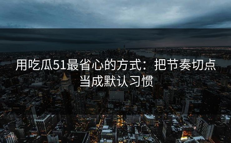 用吃瓜51最省心的方式：把节奏切点当成默认习惯